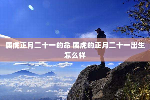 属虎正月二十一的命 属虎的正月二十一出生怎么样