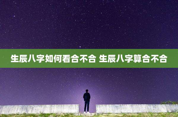 生辰八字如何看合不合 生辰八字算合不合