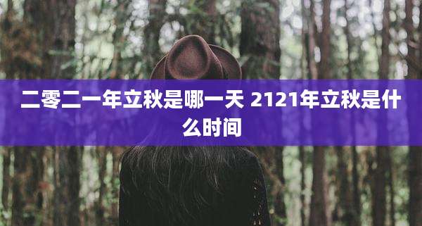 二零二一年立秋是哪一天 2121年立秋是什么时间