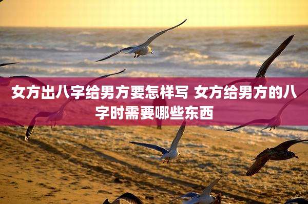女方出八字给男方要怎样写 女方给男方的八字时需要哪些东西