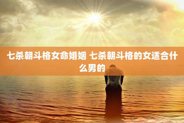 七杀朝斗格女命婚姻 七杀朝斗格的女适合什么男的