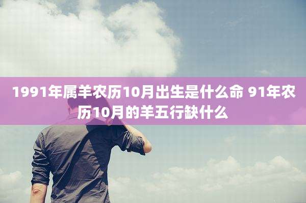 1991年属羊农历10月出生是什么命 91年农历10月的羊五行缺什么