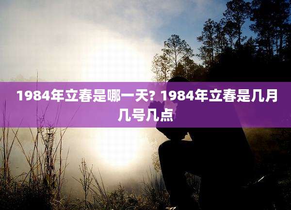 1984年立春是哪一天? 1984年立春是几月几号几点