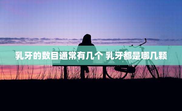 乳牙的数目通常有几个 乳牙都是哪几颗
