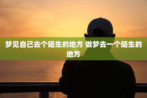梦见自己去个陌生的地方 做梦去一个陌生的地方