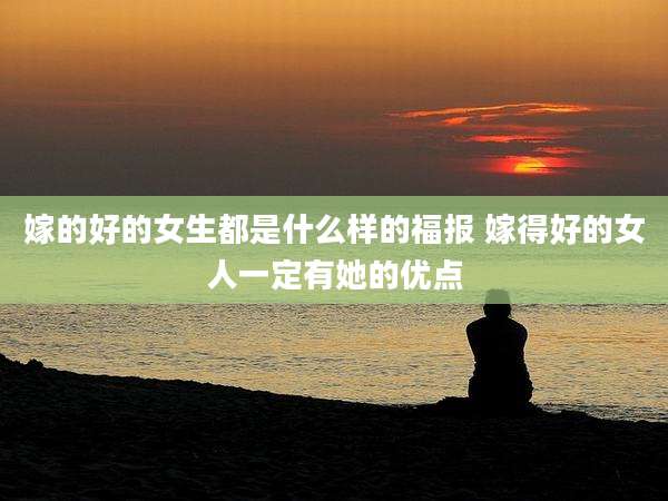 嫁的好的女生都是什么样的福报 嫁得好的女人一定有她的优点