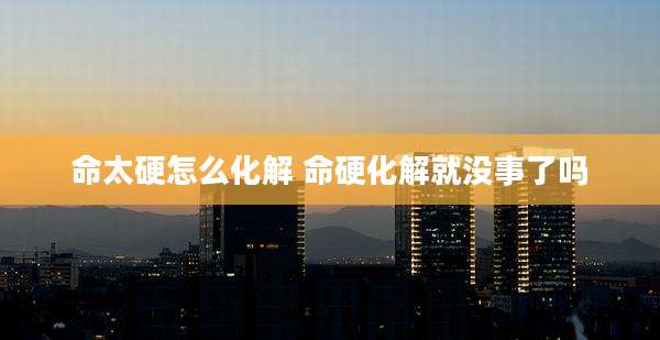命太硬怎么化解 命硬化解就没事了吗