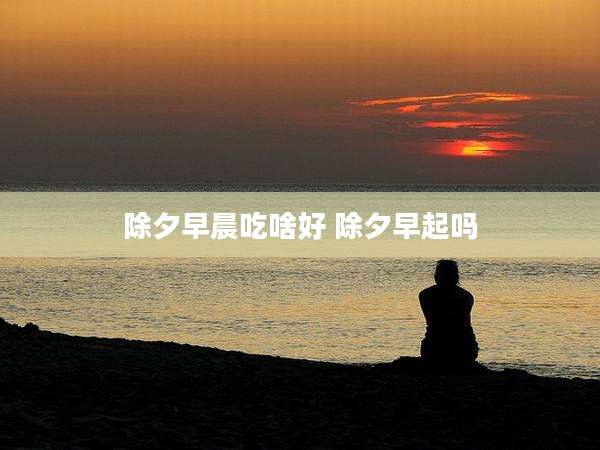 除夕早晨吃啥好 除夕早起吗
