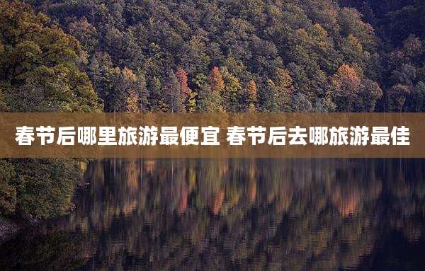 春节后哪里旅游最便宜 春节后去哪旅游最佳