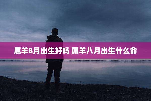 属羊8月出生好吗 属羊八月出生什么命