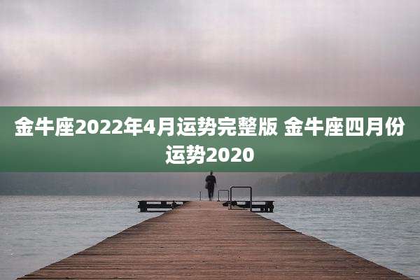 金牛座2022年4月运势完整版 金牛座四月份运势2020