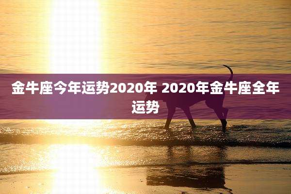 金牛座今年运势2020年 2020年金牛座全年运势
