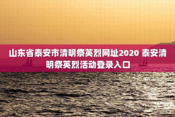 山东省泰安市清明祭英烈网址2020 泰安清明祭英烈活动登录入口