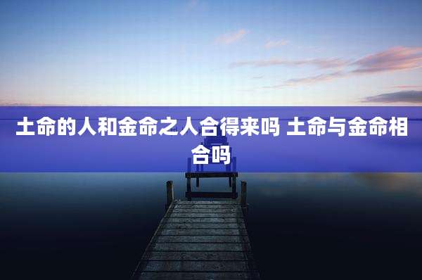 土命的人和金命之人合得来吗 土命与金命相合吗