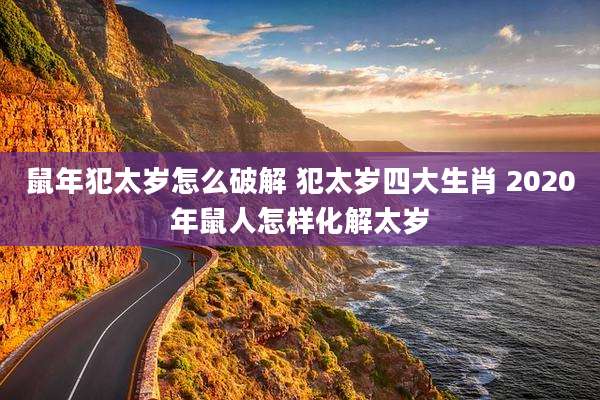 鼠年犯太岁怎么破解 犯太岁四大生肖 2020年鼠人怎样化解太岁