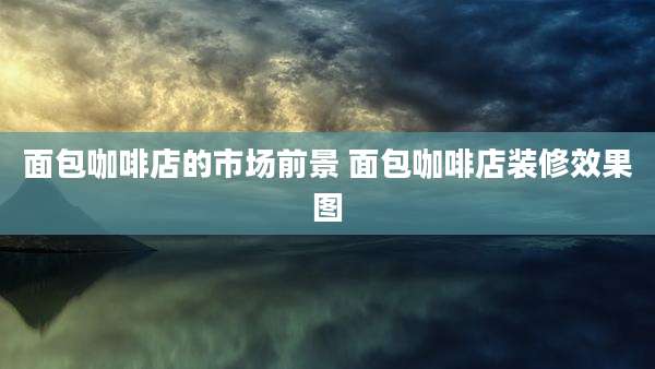 面包咖啡店的市场前景 面包咖啡店装修效果图