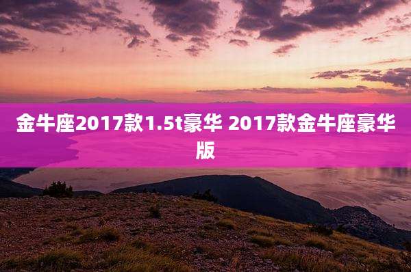 金牛座2017款1.5t豪华 2017款金牛座豪华版