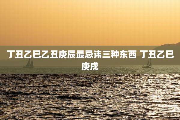 丁丑乙巳乙丑庚辰最忌讳三种东西 丁丑乙巳庚戌