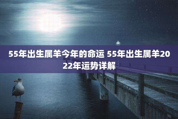 55年出生属羊今年的命运 55年出生属羊2022年运势详解