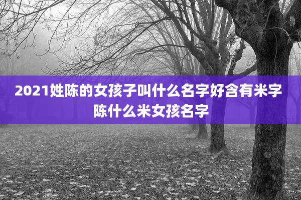 2021姓陈的女孩子叫什么名字好含有米字 陈什么米女孩名字