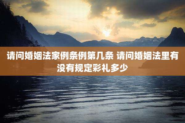 请问婚姻法家例条例第几条 请问婚姻法里有没有规定彩礼多少