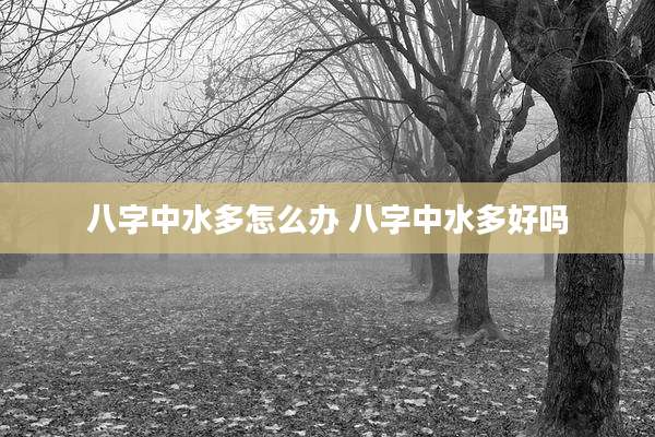 八字中水多怎么办 八字中水多好吗