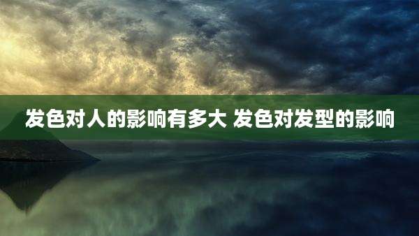 发色对人的影响有多大 发色对发型的影响
