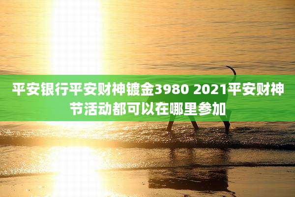平安银行平安财神镀金3980 2021平安财神节活动都可以在哪里参加