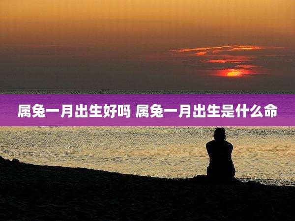 属兔一月出生好吗 属兔一月出生是什么命