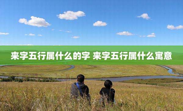 来字五行属什么的字 来字五行属什么寓意