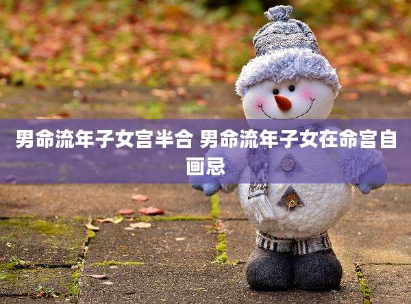 男命流年子女宫半合 男命流年子女在命宫自画忌