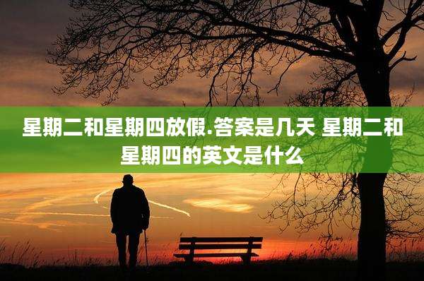 星期二和星期四放假.答案是几天 星期二和星期四的英文是什么