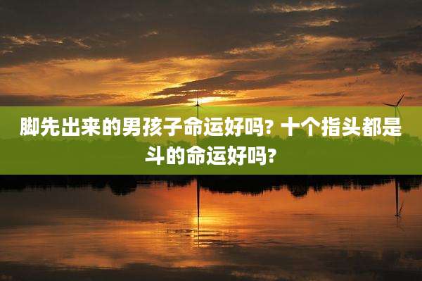 脚先出来的男孩子命运好吗? 十个指头都是斗的命运好吗?