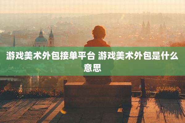 游戏美术外包接单平台 游戏美术外包是什么意思