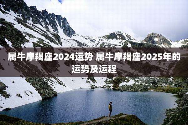 属牛摩羯座2024运势 属牛摩羯座2025年的运势及运程