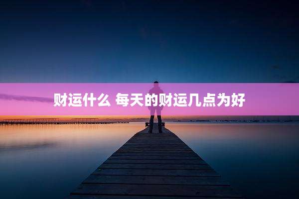 财运什么 每天的财运几点为好