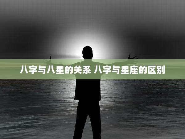 八字与八星的关系 八字与星座的区别