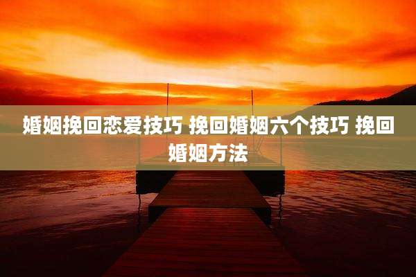 婚姻挽回恋爱技巧 挽回婚姻六个技巧 挽回婚姻方法