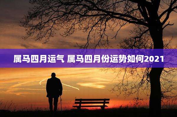 属马四月运气 属马四月份运势如何2021