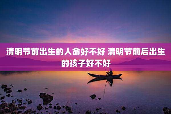 清明节前出生的人命好不好 清明节前后出生的孩子好不好