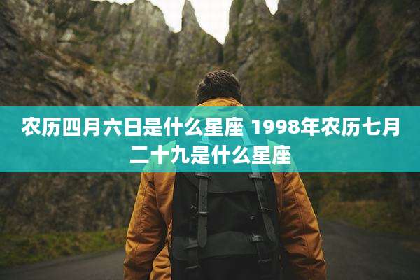 农历四月六日是什么星座 1998年农历七月二十九是什么星座