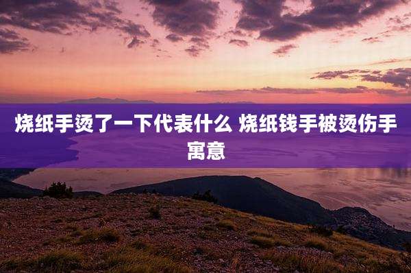 烧纸手烫了一下代表什么 烧纸钱手被烫伤手寓意