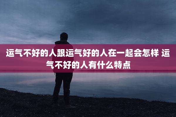 运气不好的人跟运气好的人在一起会怎样 运气不好的人有什么特点