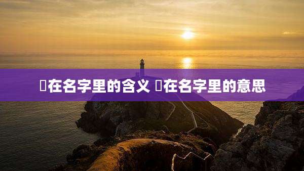 玥在名字里的含义 玥在名字里的意思