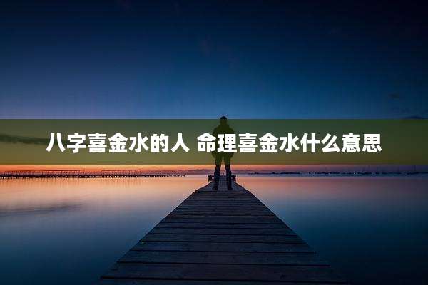 八字喜金水的人 命理喜金水什么意思
