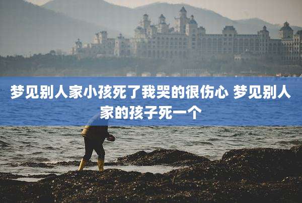 梦见别人家小孩死了我哭的很伤心 梦见别人家的孩子死一个