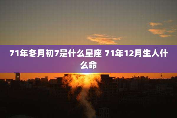 71年冬月初7是什么星座 71年12月生人什么命