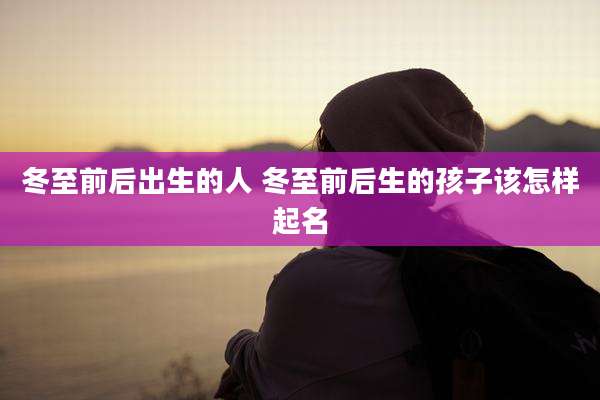 冬至前后出生的人 冬至前后生的孩子该怎样起名
