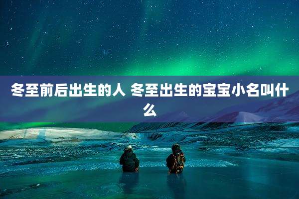 冬至前后出生的人 冬至出生的宝宝小名叫什么