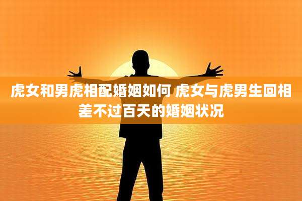 虎女和男虎相配婚姻如何 虎女与虎男生回相差不过百天的婚姻状况